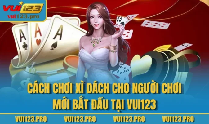 Cách Chơi Xì Dách Cho Người Chơi Mới Bắt Đầu Tại VUI123